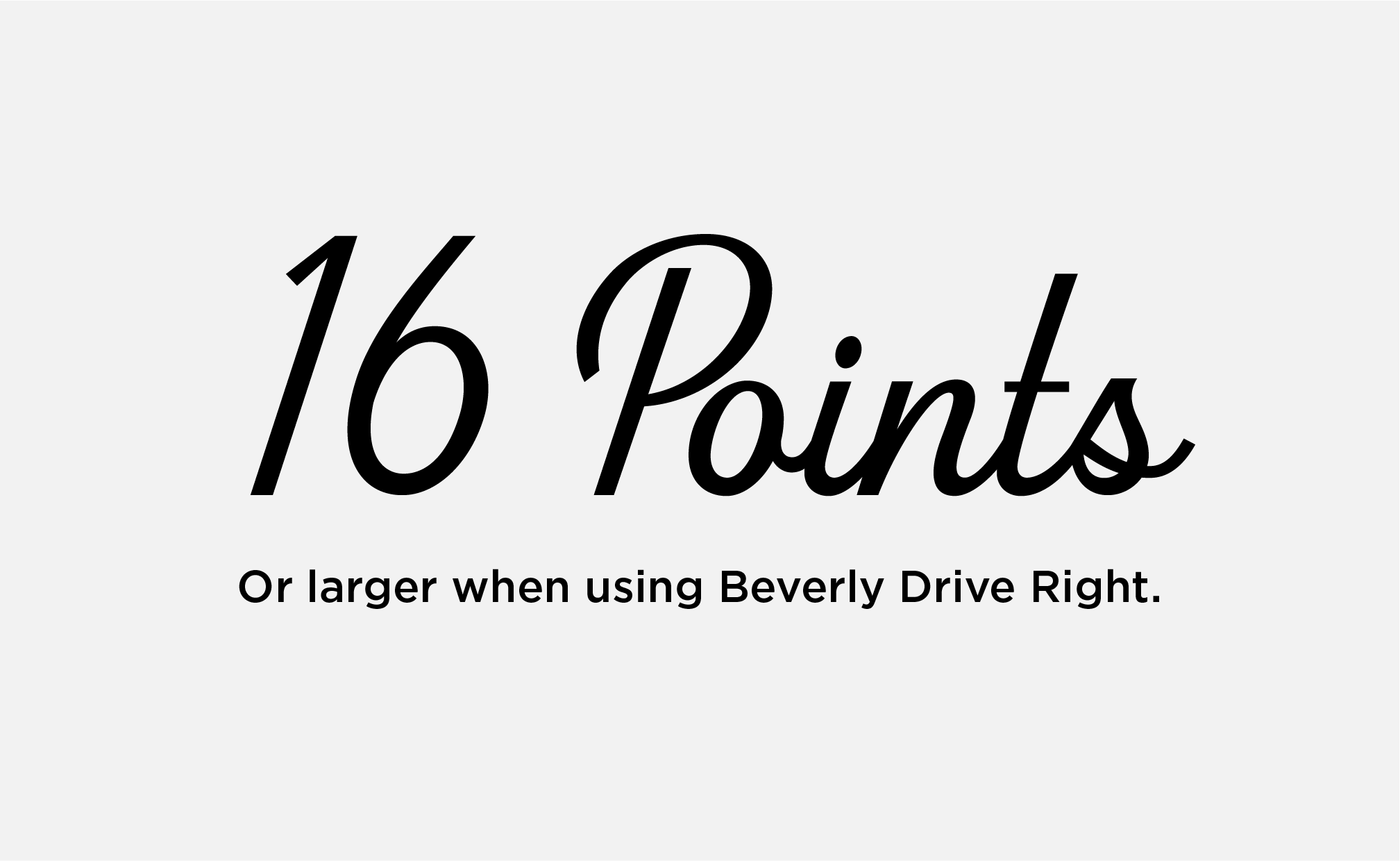 16 Points or larger when using Beverly Drive Right. 